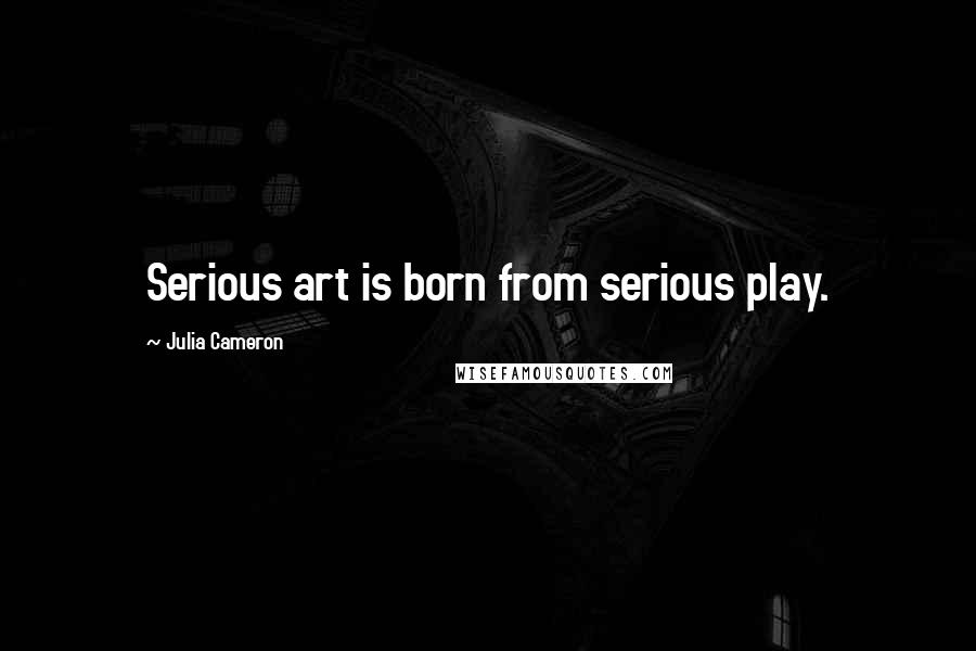Julia Cameron Quotes: Serious art is born from serious play.