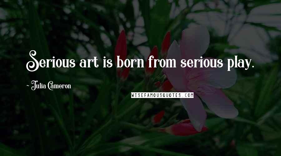 Julia Cameron Quotes: Serious art is born from serious play.