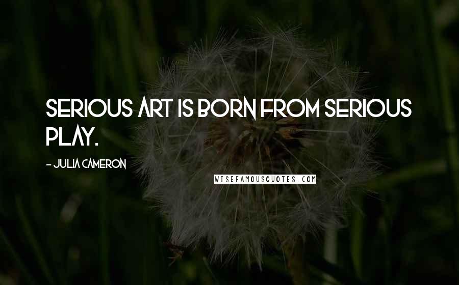 Julia Cameron Quotes: Serious art is born from serious play.