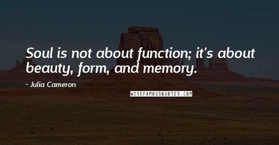 Julia Cameron Quotes: Soul is not about function; it's about beauty, form, and memory.