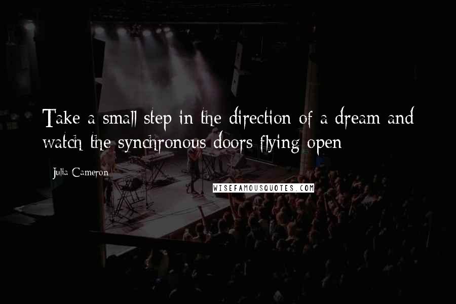 Julia Cameron Quotes: Take a small step in the direction of a dream and watch the synchronous doors flying open