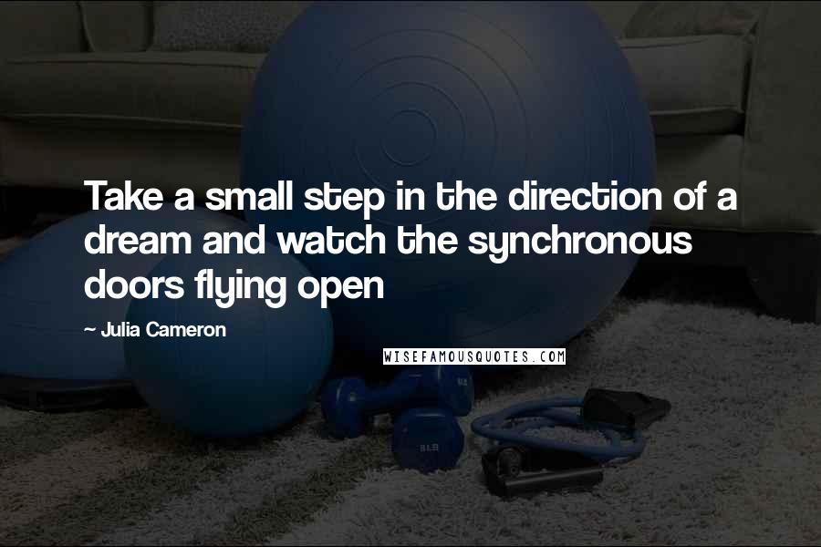 Julia Cameron Quotes: Take a small step in the direction of a dream and watch the synchronous doors flying open