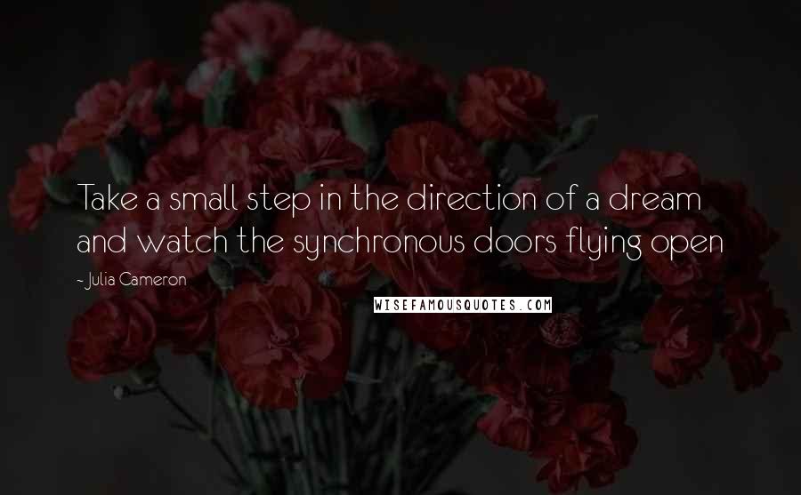 Julia Cameron Quotes: Take a small step in the direction of a dream and watch the synchronous doors flying open