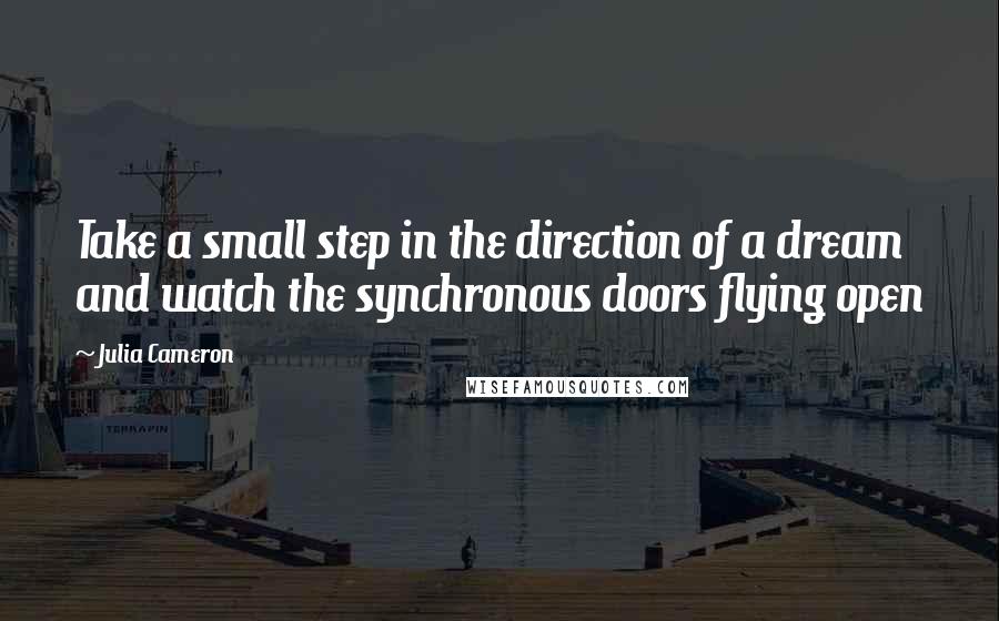 Julia Cameron Quotes: Take a small step in the direction of a dream and watch the synchronous doors flying open