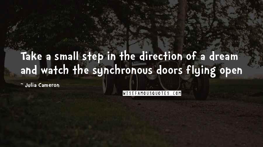 Julia Cameron Quotes: Take a small step in the direction of a dream and watch the synchronous doors flying open