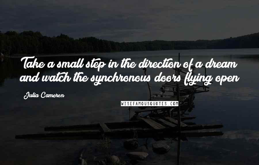 Julia Cameron Quotes: Take a small step in the direction of a dream and watch the synchronous doors flying open