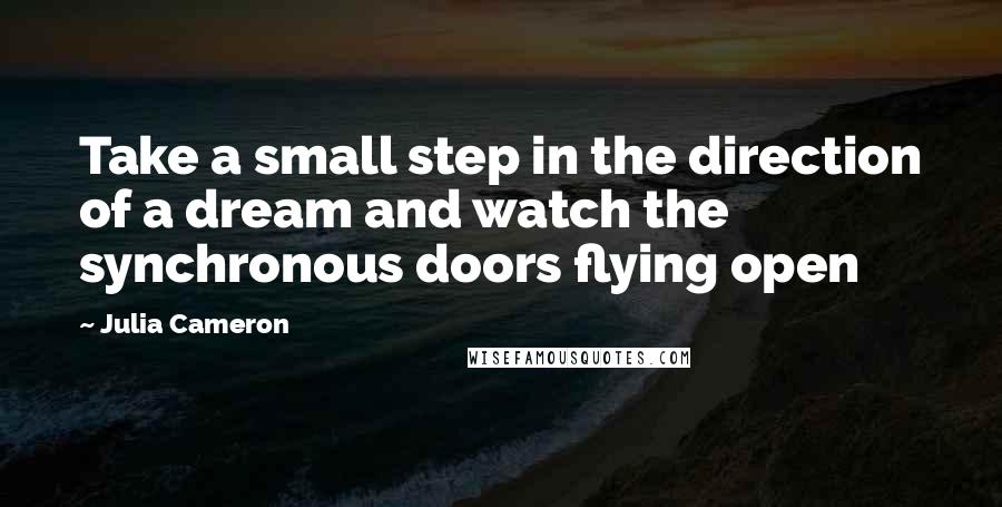 Julia Cameron Quotes: Take a small step in the direction of a dream and watch the synchronous doors flying open