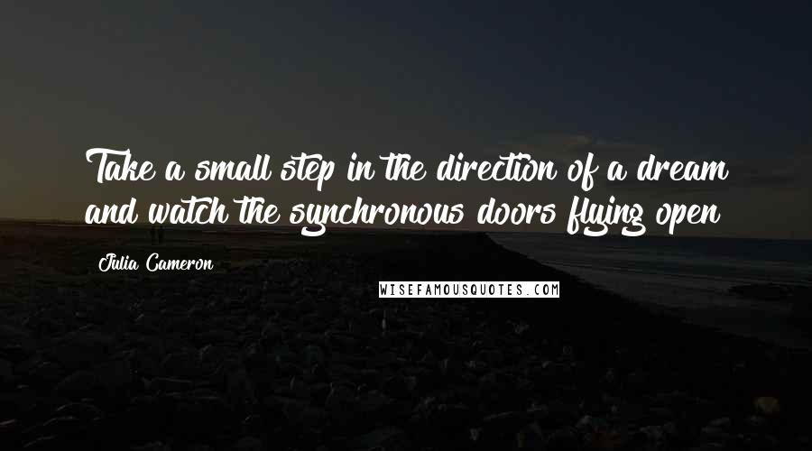 Julia Cameron Quotes: Take a small step in the direction of a dream and watch the synchronous doors flying open