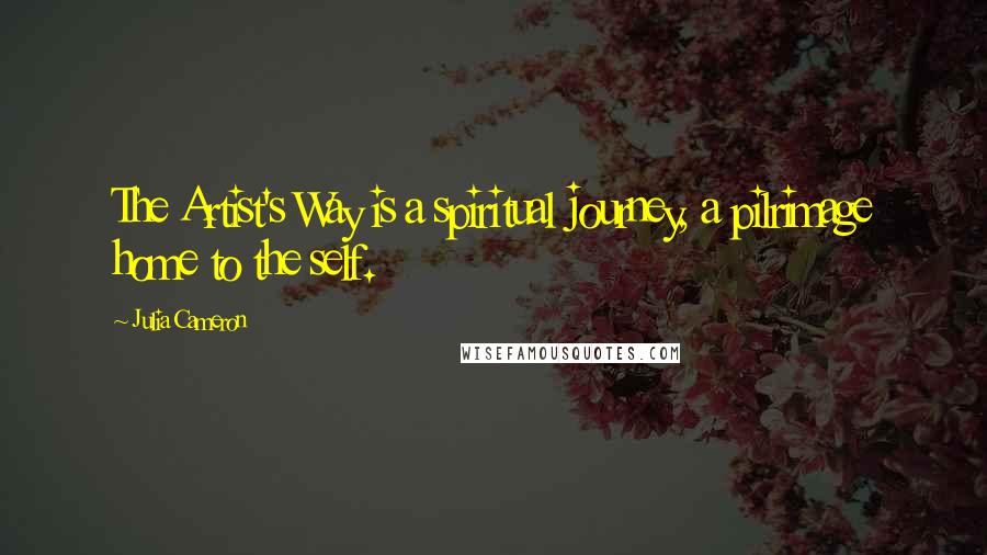 Julia Cameron Quotes: The Artist's Way is a spiritual journey, a pilrimage home to the self.