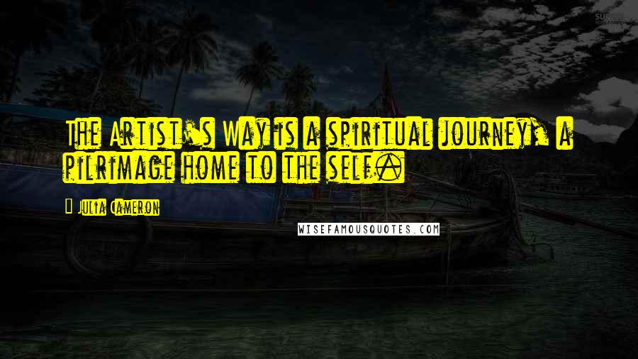 Julia Cameron Quotes: The Artist's Way is a spiritual journey, a pilrimage home to the self.