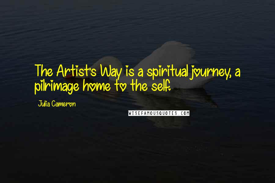 Julia Cameron Quotes: The Artist's Way is a spiritual journey, a pilrimage home to the self.