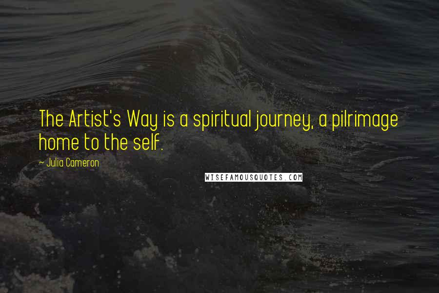 Julia Cameron Quotes: The Artist's Way is a spiritual journey, a pilrimage home to the self.