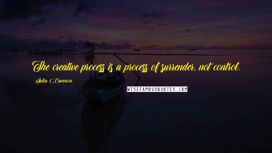Julia Cameron Quotes: The creative process is a process of surrender, not control.