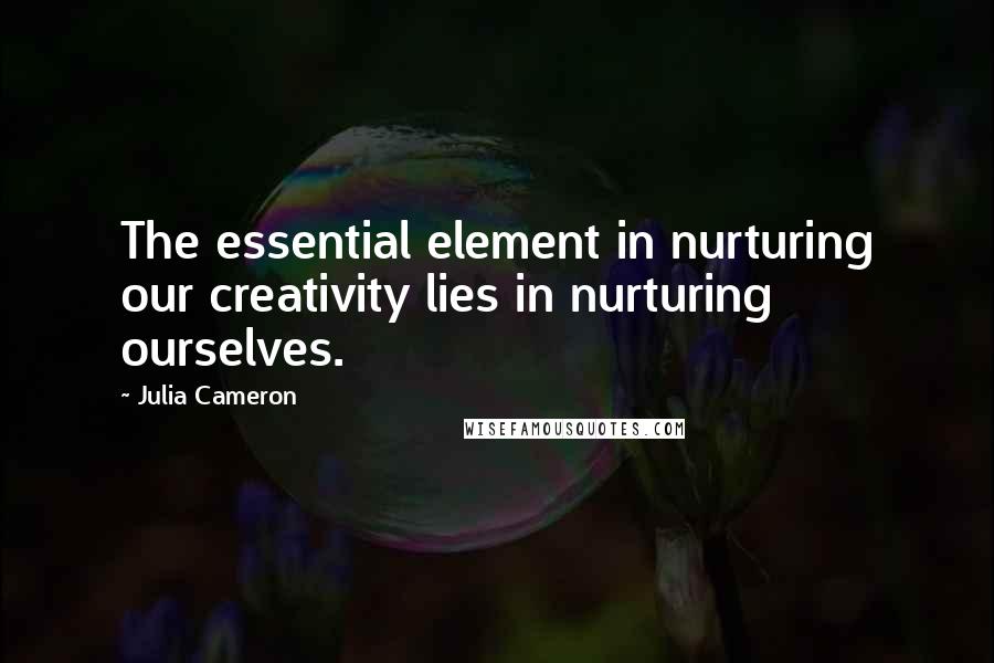 Julia Cameron Quotes: The essential element in nurturing our creativity lies in nurturing ourselves.