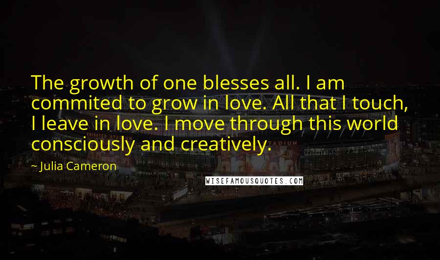 Julia Cameron Quotes: The growth of one blesses all. I am commited to grow in love. All that I touch, I leave in love. I move through this world consciously and creatively.