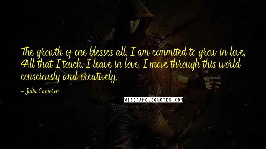 Julia Cameron Quotes: The growth of one blesses all. I am commited to grow in love. All that I touch, I leave in love. I move through this world consciously and creatively.