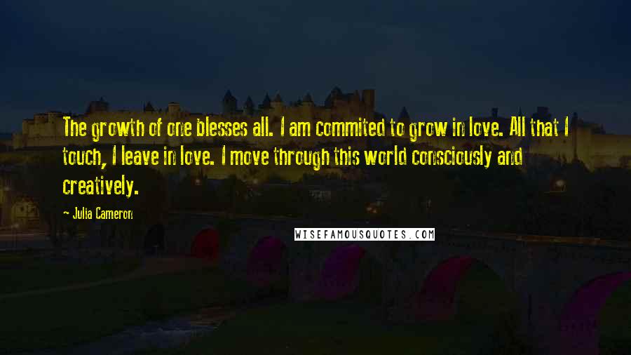 Julia Cameron Quotes: The growth of one blesses all. I am commited to grow in love. All that I touch, I leave in love. I move through this world consciously and creatively.