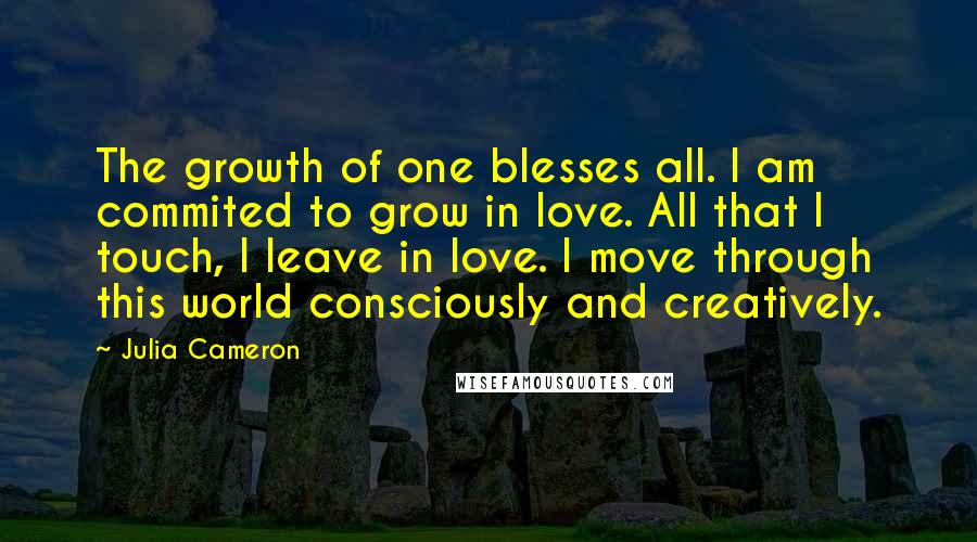 Julia Cameron Quotes: The growth of one blesses all. I am commited to grow in love. All that I touch, I leave in love. I move through this world consciously and creatively.