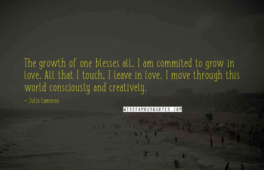 Julia Cameron Quotes: The growth of one blesses all. I am commited to grow in love. All that I touch, I leave in love. I move through this world consciously and creatively.