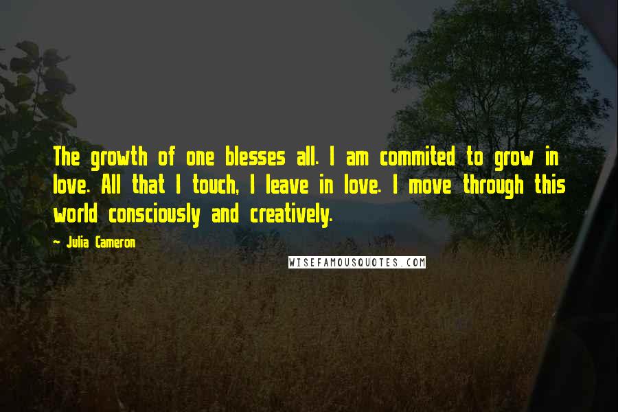 Julia Cameron Quotes: The growth of one blesses all. I am commited to grow in love. All that I touch, I leave in love. I move through this world consciously and creatively.