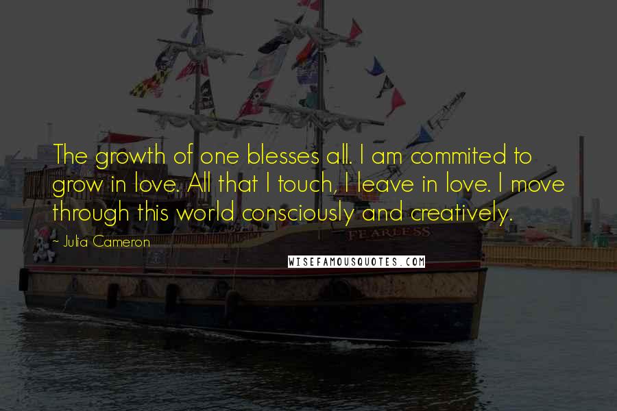 Julia Cameron Quotes: The growth of one blesses all. I am commited to grow in love. All that I touch, I leave in love. I move through this world consciously and creatively.