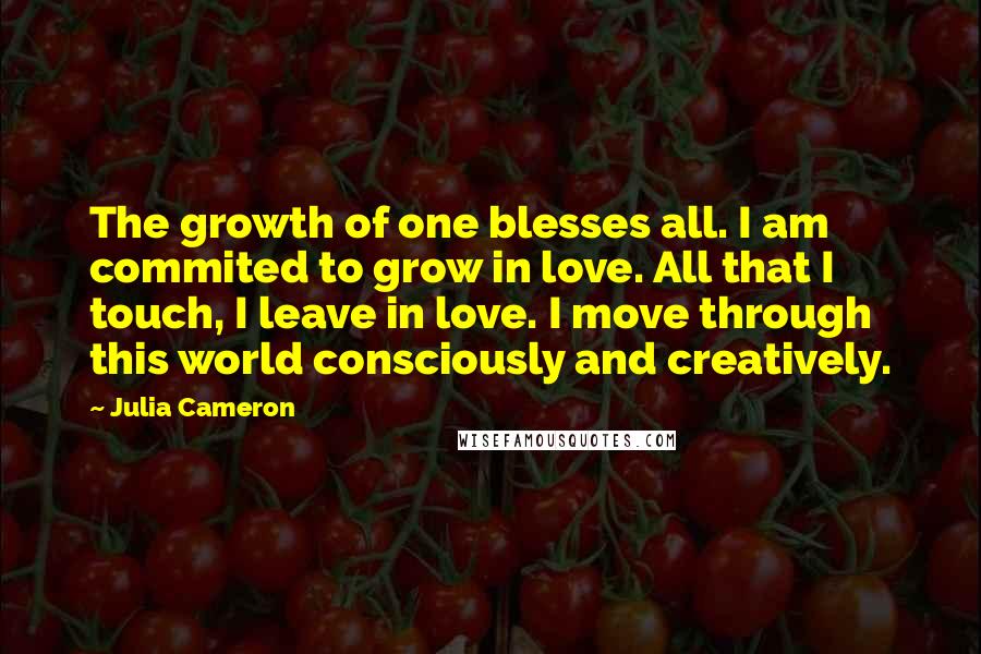 Julia Cameron Quotes: The growth of one blesses all. I am commited to grow in love. All that I touch, I leave in love. I move through this world consciously and creatively.