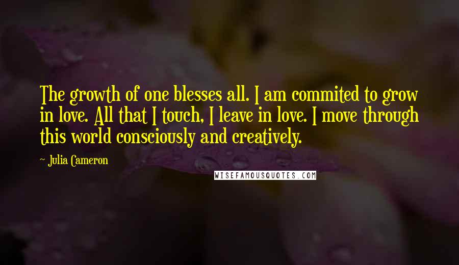 Julia Cameron Quotes: The growth of one blesses all. I am commited to grow in love. All that I touch, I leave in love. I move through this world consciously and creatively.