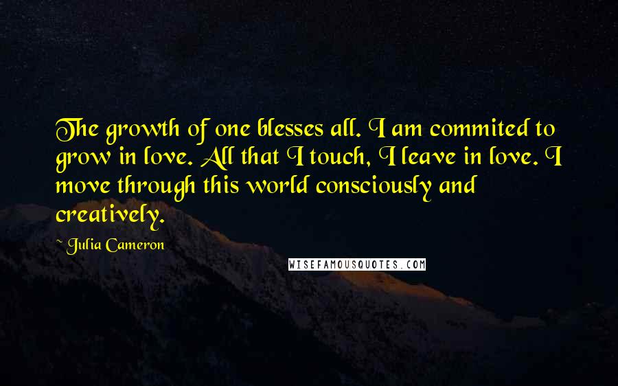 Julia Cameron Quotes: The growth of one blesses all. I am commited to grow in love. All that I touch, I leave in love. I move through this world consciously and creatively.