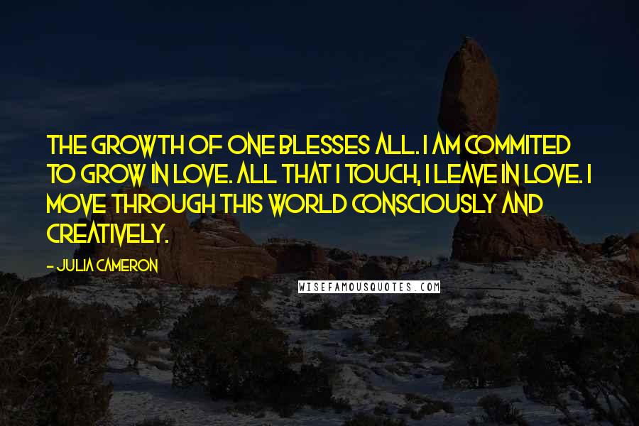 Julia Cameron Quotes: The growth of one blesses all. I am commited to grow in love. All that I touch, I leave in love. I move through this world consciously and creatively.