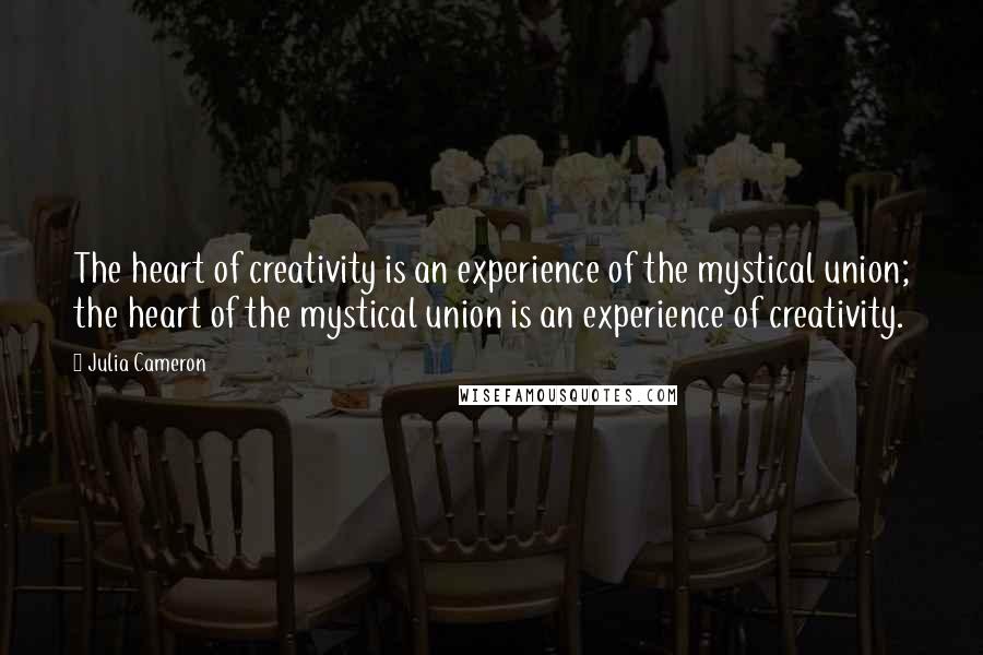 Julia Cameron Quotes: The heart of creativity is an experience of the mystical union; the heart of the mystical union is an experience of creativity.