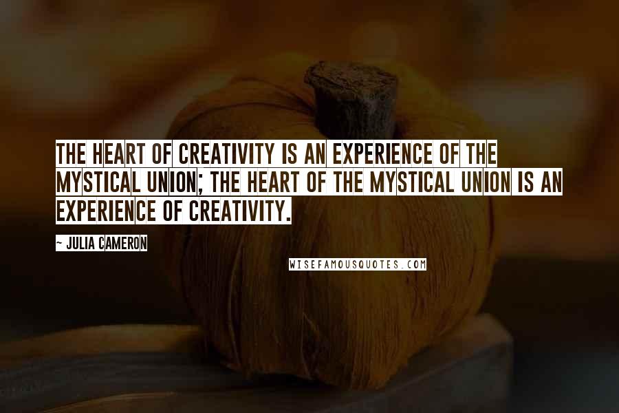 Julia Cameron Quotes: The heart of creativity is an experience of the mystical union; the heart of the mystical union is an experience of creativity.