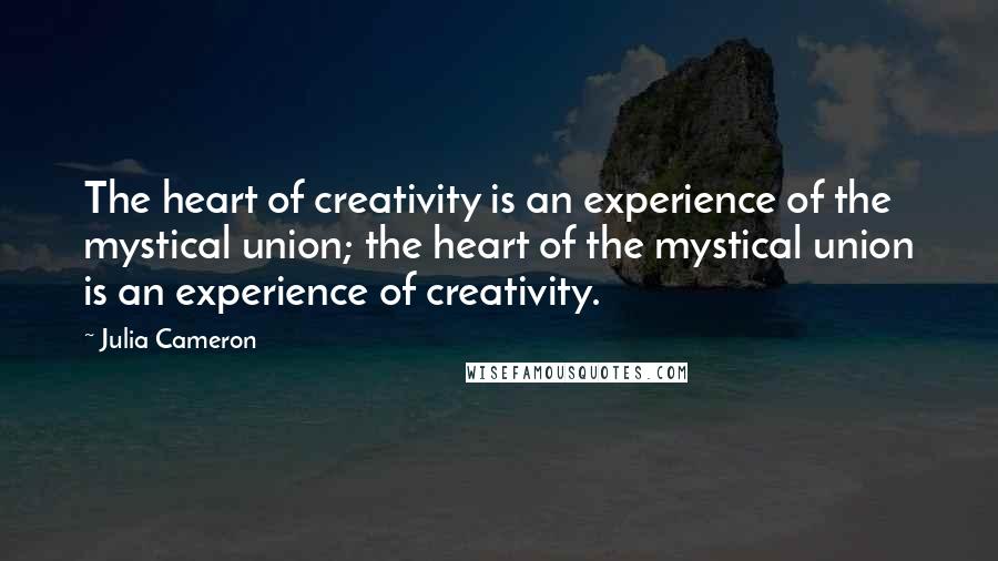 Julia Cameron Quotes: The heart of creativity is an experience of the mystical union; the heart of the mystical union is an experience of creativity.