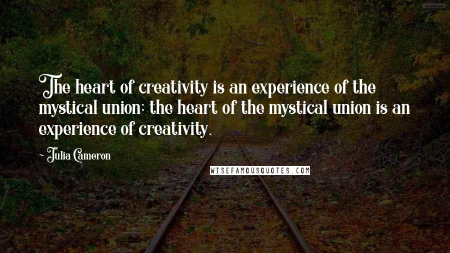 Julia Cameron Quotes: The heart of creativity is an experience of the mystical union; the heart of the mystical union is an experience of creativity.