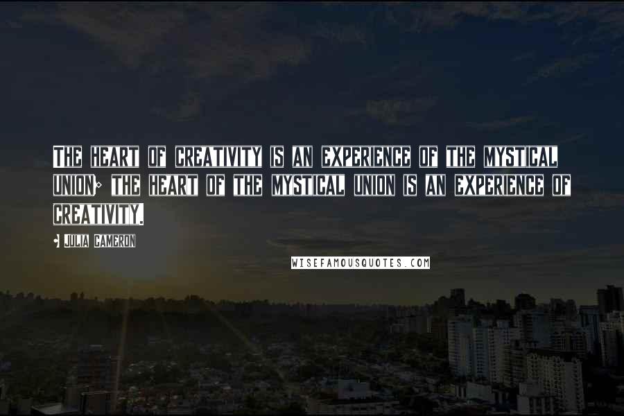 Julia Cameron Quotes: The heart of creativity is an experience of the mystical union; the heart of the mystical union is an experience of creativity.