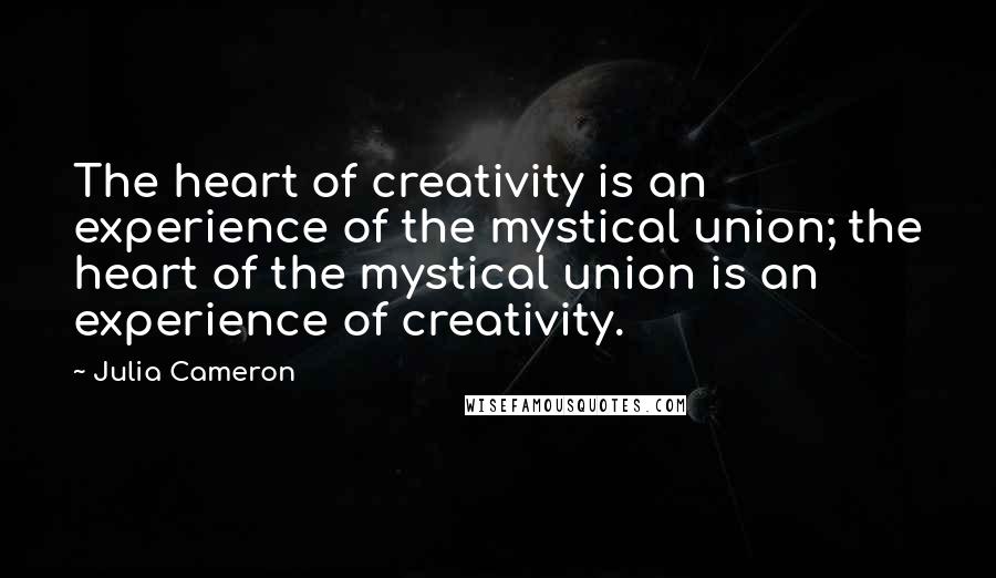 Julia Cameron Quotes: The heart of creativity is an experience of the mystical union; the heart of the mystical union is an experience of creativity.