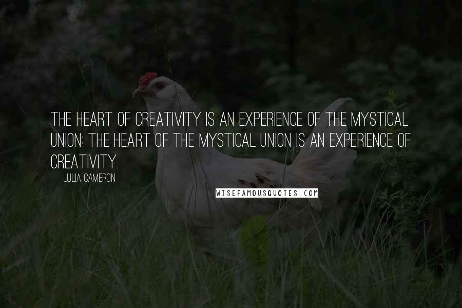 Julia Cameron Quotes: The heart of creativity is an experience of the mystical union; the heart of the mystical union is an experience of creativity.