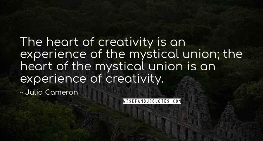 Julia Cameron Quotes: The heart of creativity is an experience of the mystical union; the heart of the mystical union is an experience of creativity.