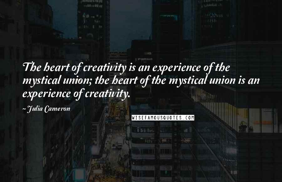 Julia Cameron Quotes: The heart of creativity is an experience of the mystical union; the heart of the mystical union is an experience of creativity.