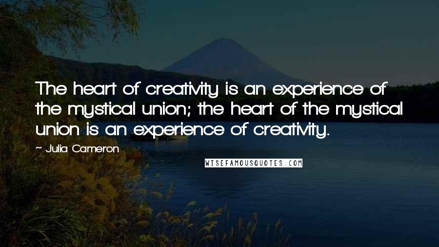 Julia Cameron Quotes: The heart of creativity is an experience of the mystical union; the heart of the mystical union is an experience of creativity.