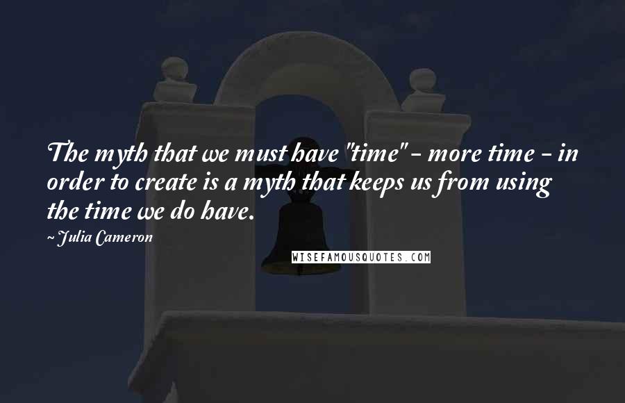 Julia Cameron Quotes: The myth that we must have "time" - more time - in order to create is a myth that keeps us from using the time we do have.