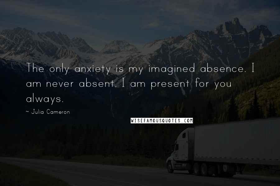 Julia Cameron Quotes: The only anxiety is my imagined absence. I am never absent. I am present for you always.