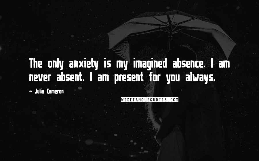 Julia Cameron Quotes: The only anxiety is my imagined absence. I am never absent. I am present for you always.