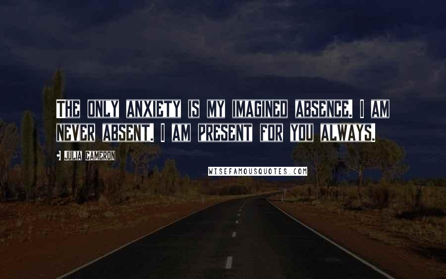 Julia Cameron Quotes: The only anxiety is my imagined absence. I am never absent. I am present for you always.