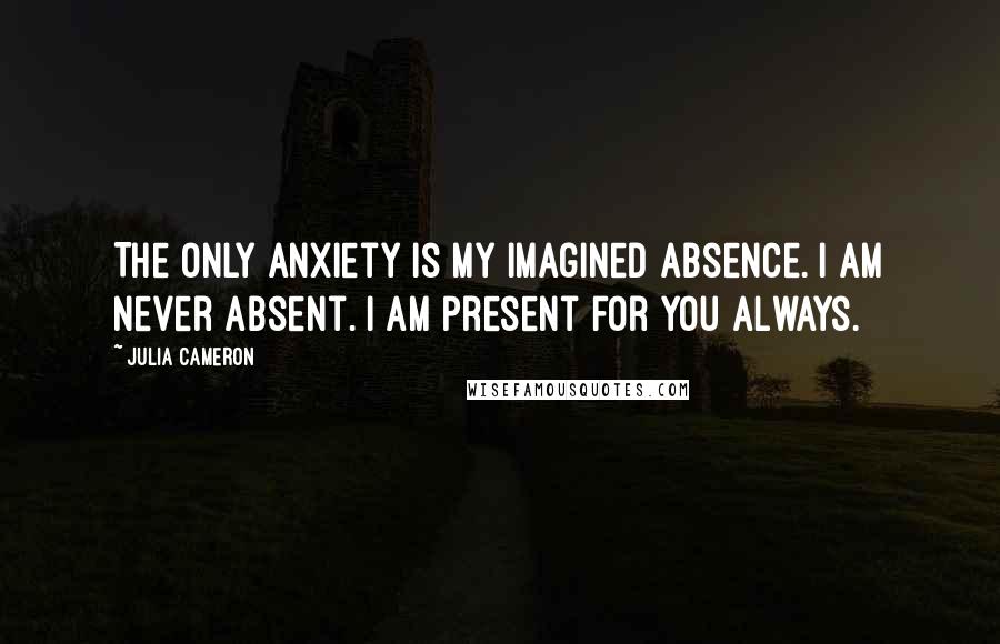 Julia Cameron Quotes: The only anxiety is my imagined absence. I am never absent. I am present for you always.