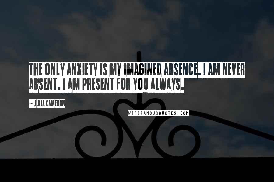 Julia Cameron Quotes: The only anxiety is my imagined absence. I am never absent. I am present for you always.