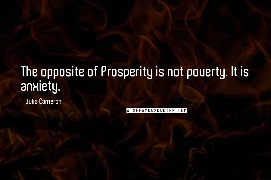 Julia Cameron Quotes: The opposite of Prosperity is not poverty. It is anxiety.