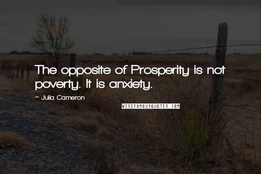 Julia Cameron Quotes: The opposite of Prosperity is not poverty. It is anxiety.