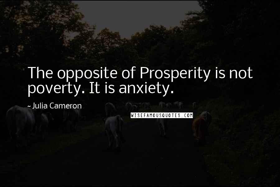 Julia Cameron Quotes: The opposite of Prosperity is not poverty. It is anxiety.