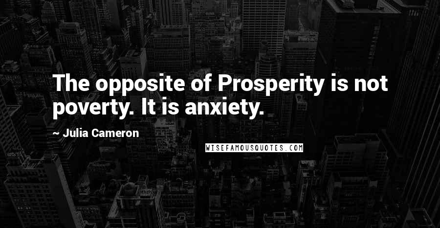 Julia Cameron Quotes: The opposite of Prosperity is not poverty. It is anxiety.