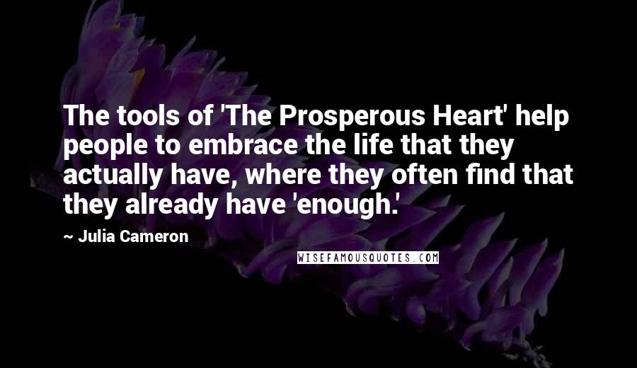 Julia Cameron Quotes: The tools of 'The Prosperous Heart' help people to embrace the life that they actually have, where they often find that they already have 'enough.'